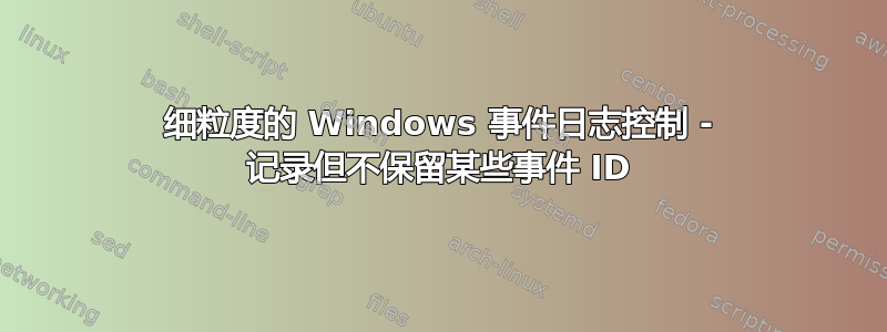 细粒度的 Windows 事件日志控制 - 记录但不保留某些事件 ID