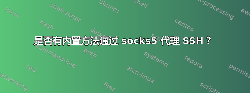 是否有内置方法通过 socks5 代理 SSH？