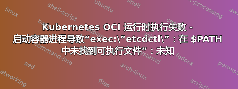 Kubernetes OCI 运行时执行失败 - 启动容器进程导致“exec:\”etcdctl\”：在 $PATH 中未找到可执行文件”：未知