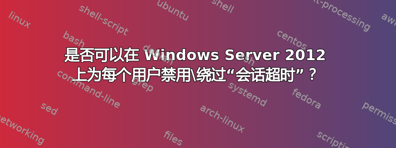 是否可以在 Windows Server 2012 上为每个用户禁用\绕过“会话超时”？