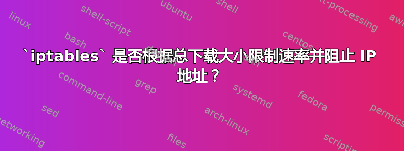 `iptables` 是否根据总下载大小限制速率并阻止 IP 地址？