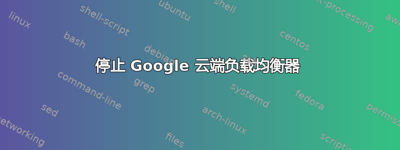 停止 Google 云端负载均衡器