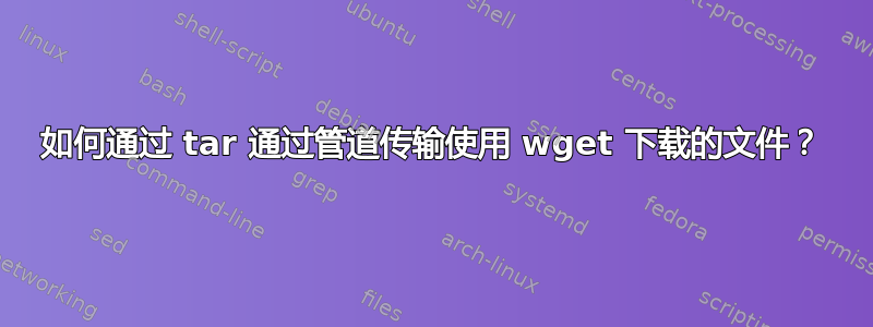 如何通过 tar 通过管道传输使用 wget 下载的文件？