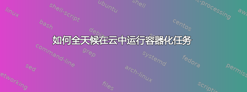 如何全天候在云中运行容器化任务