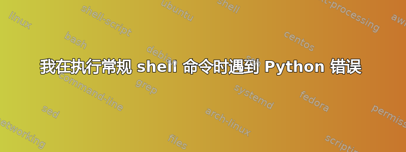 我在执行常规 shell 命令时遇到 Python 错误