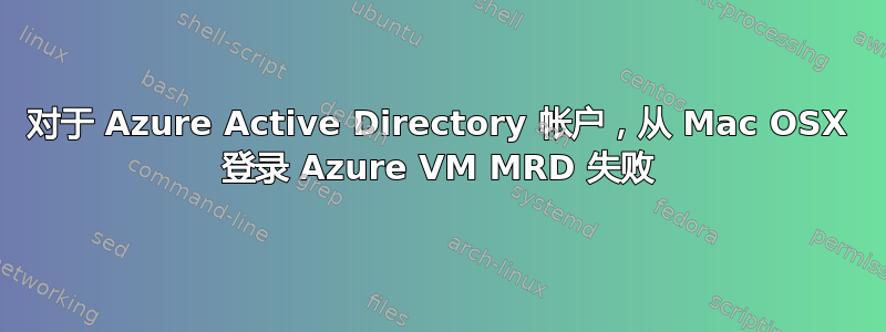 对于 Azure Active Directory 帐户，从 Mac OSX 登录 Azure VM MRD 失败