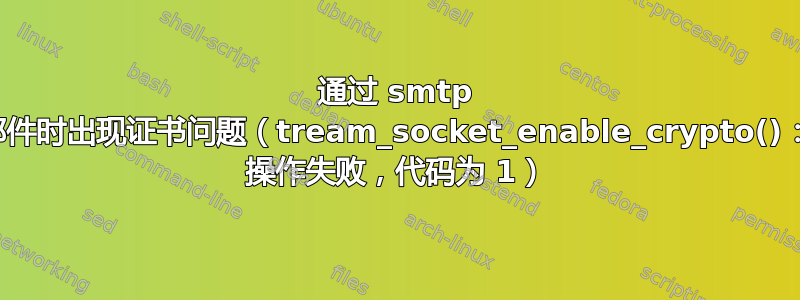 通过 smtp 发送邮件时出现证书问题（tream_socket_enable_crypto()：SSL 操作失败，代码为 1）