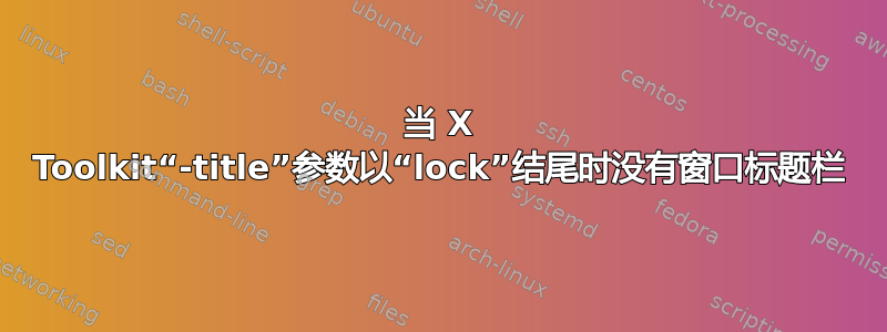 当 X Toolkit“-title”参数以“lock”结尾时没有窗口标题栏