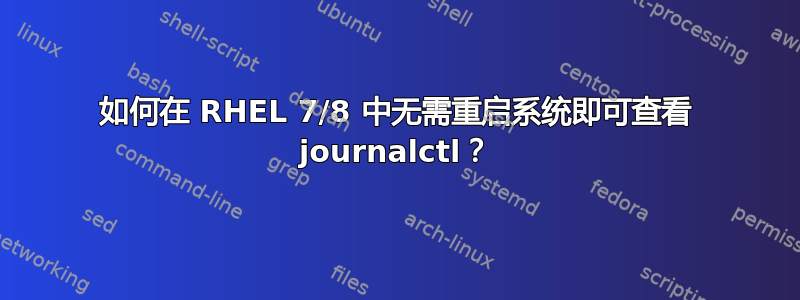 如何在 RHEL 7/8 中无需重启系统即可查看 journalctl？