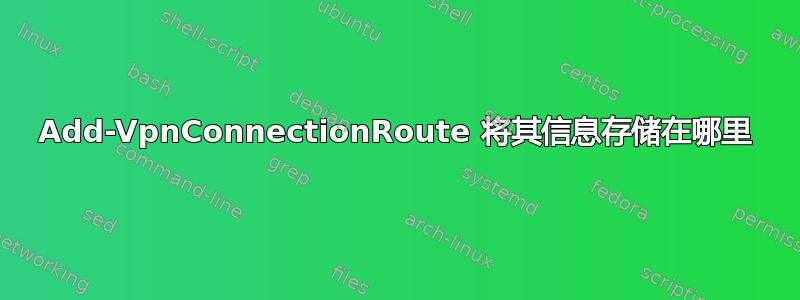 Add-VpnConnectionRoute 将其信息存储在哪里