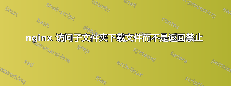 nginx 访问子文件夹下载文件而不是返回禁止