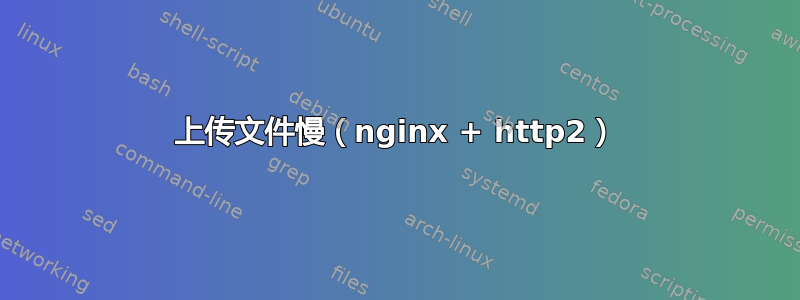 上传文件慢（nginx + http2）