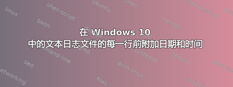 在 Windows 10 中的文本日志文件的每一行前附加日期和时间