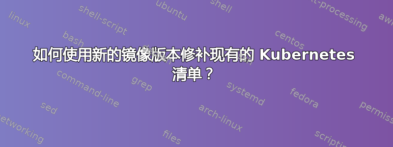 如何使用新的镜像版本修补现有的 Kubernetes 清单？