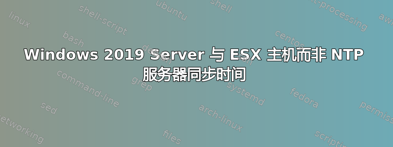 Windows 2019 Server 与 ESX 主机而非 NTP 服务器同步时间