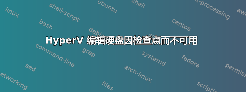 HyperV 编辑硬盘因检查点而不可用