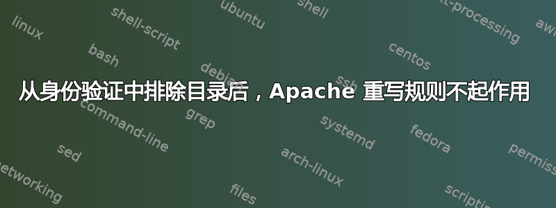 从身份验证中排除目录后，Apache 重写规则不起作用