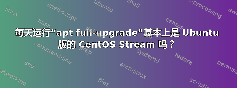 每天运行“apt full-upgrade”基本上是 Ubuntu 版的 CentOS Stream 吗？