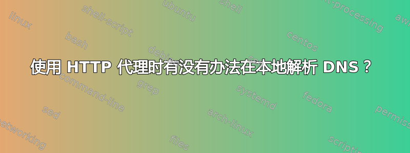 使用 HTTP 代理时有没有办法在本地解析 DNS？