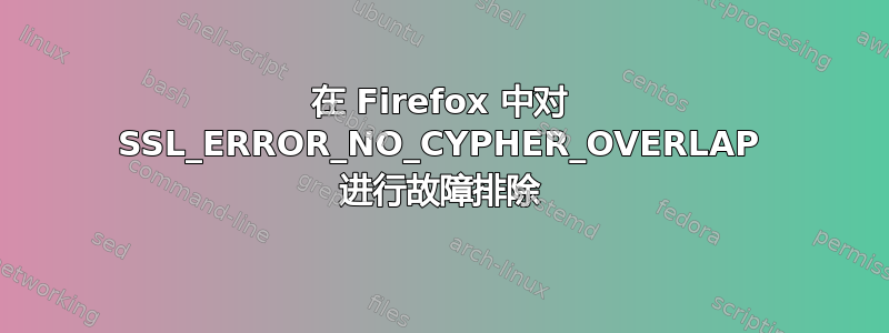 在 Firefox 中对 SSL_ERROR_NO_CYPHER_OVERLAP 进行故障排除