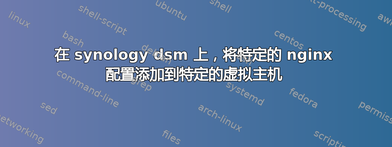 在 synology dsm 上，将特定的 nginx 配置添加到特定的虚拟主机