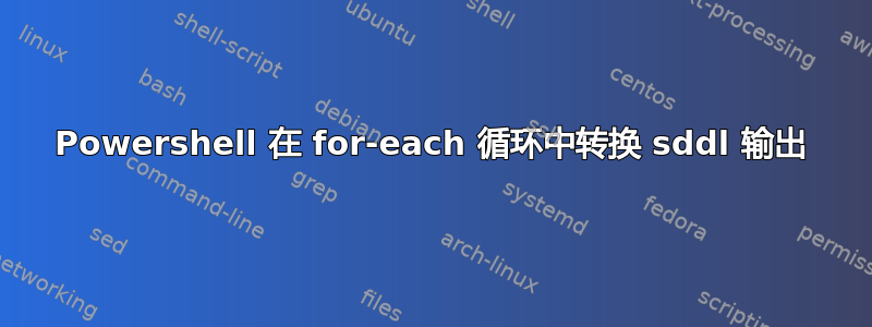 Powershell 在 for-each 循环中转换 sddl 输出