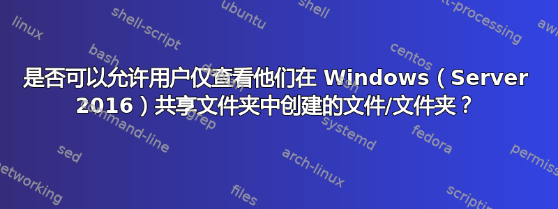 是否可以允许用户仅查看他们在 Windows（Server 2016）共享文件夹中创建的文件/文件夹？