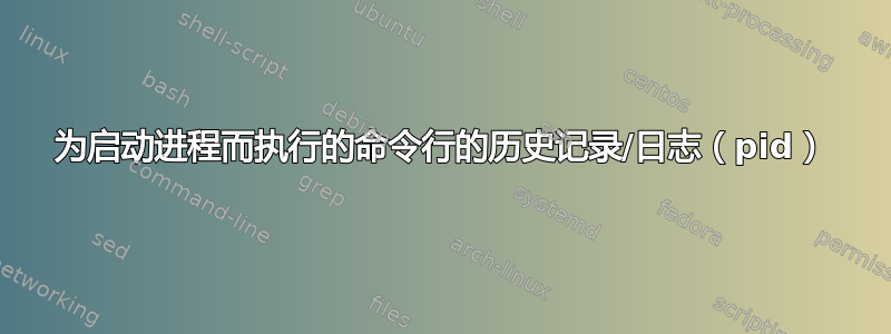 为启动进程而执行的命令行的历史记录/日志（pid）