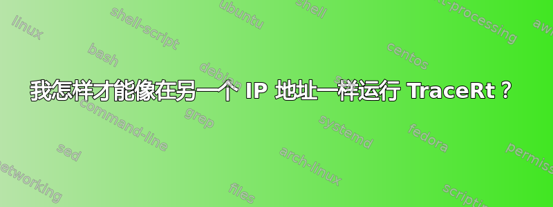 我怎样才能像在另一个 IP 地址一样运行 TraceRt？