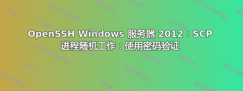 OpenSSH Windows 服务器 2012：SCP 进程随机工作：使用密码验证