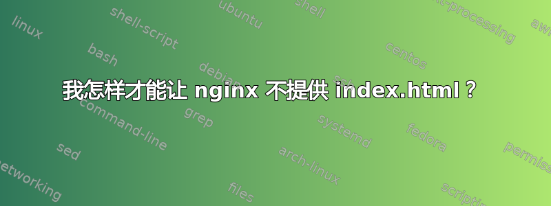 我怎样才能让 nginx 不提供 index.html？