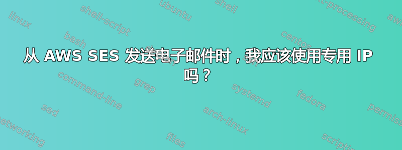 从 AWS SES 发送电子邮件时，我应该使用专用 IP 吗？