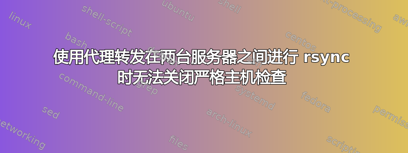 使用代理转发在两台服务器之间进行 rsync 时无法关闭严格主机检查