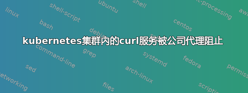 kubernetes集群内的curl服务被公司代理阻止