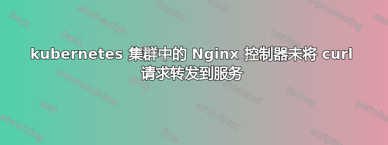 kubernetes 集群中的 Nginx 控制器未将 curl 请求转发到服务