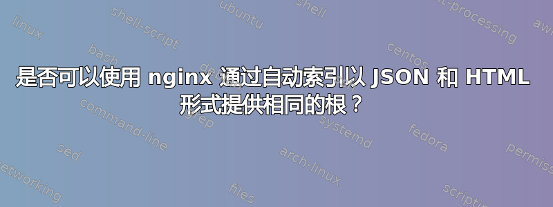 是否可以使用 nginx 通过自动索引以 JSON 和 HTML 形式提供相同的根？