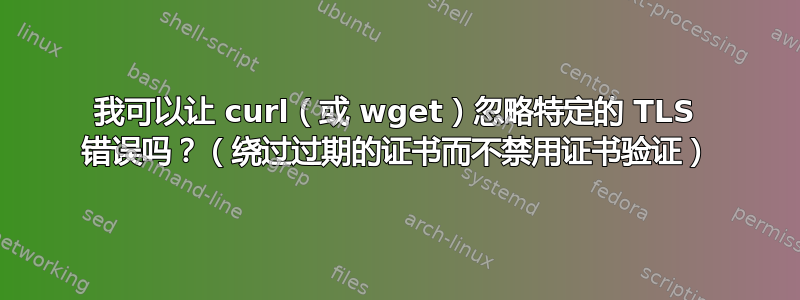 我可以让 curl（或 wget）忽略特定的 TLS 错误吗？（绕过过期的证书而不禁用证书验证）