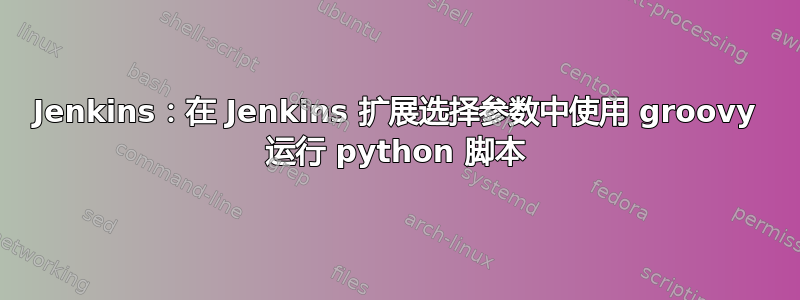 Jenkins：在 Jenkins 扩展选择参数中使用 groovy 运行 python 脚本