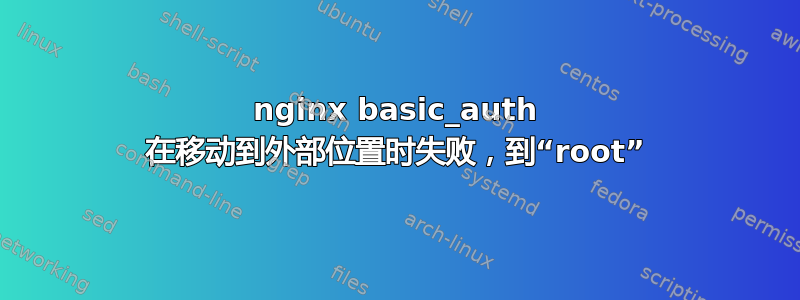 nginx basic_auth 在移动到外部位置时失败，到“root”