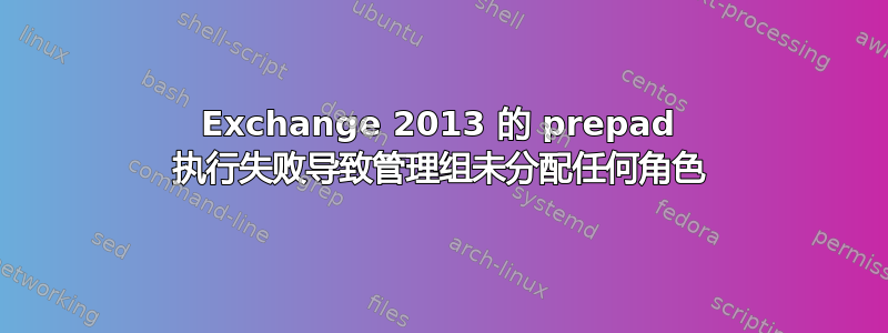 Exchange 2013 的 prepad 执行失败导致管理组未分配任何角色