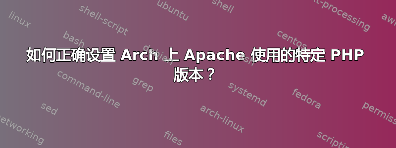 如何正确设置 Arch 上 Apache 使用的特定 PHP 版本？