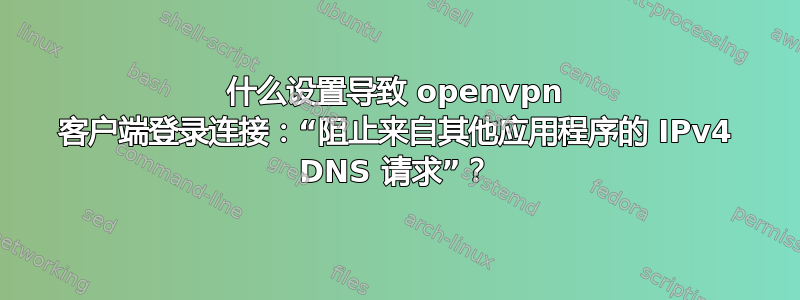 什么设置导致 openvpn 客户端登录连接：“阻止来自其他应用程序的 IPv4 DNS 请求”？