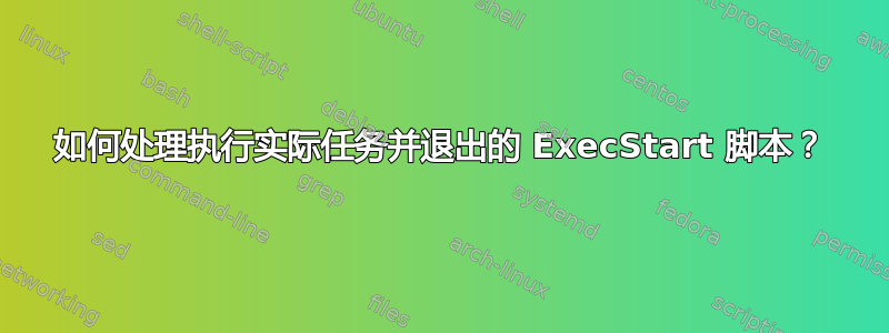 如何处理执行实际任务并退出的 ExecStart 脚本？