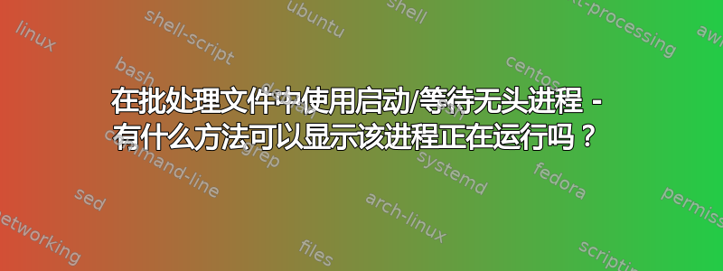 在批处理文件中使用启动/等待无头进程 - 有什么方法可以显示该进程正在运行吗？