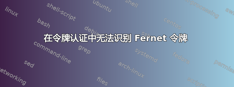 在令牌认证中无法识别 Fernet 令牌