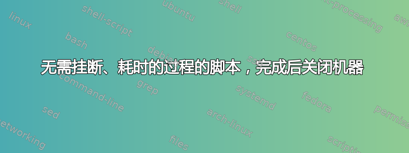 无需挂断、耗时的过程的脚本，完成后关闭机器