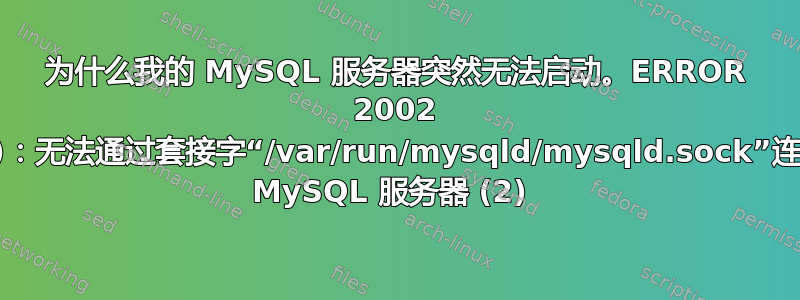 为什么我的 MySQL 服务器突然无法启动。ERROR 2002 (HY000)：无法通过套接字“/var/run/mysqld/mysqld.sock”连接到本地 MySQL 服务器 (2) 