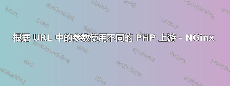 根据 URL 中的参数使用不同的 PHP 上游 - NGinx