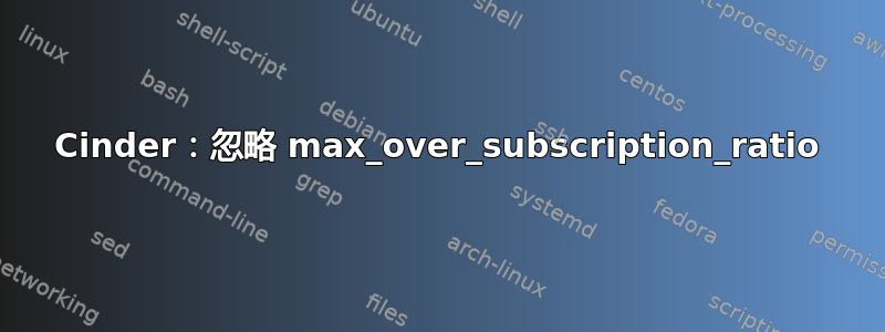 Cinder：忽略 max_over_subscription_ratio