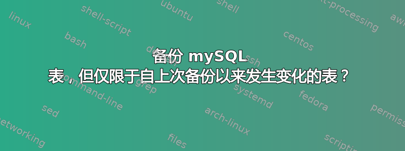 备份 mySQL 表，但仅限于自上次备份以来发生变化的表？